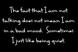 sign reading" The fact that I am not talking does not mean that I am in a bad mood. Sometimes I just like being quiet.