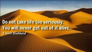 do not take life seriously, you will never get out out it alive