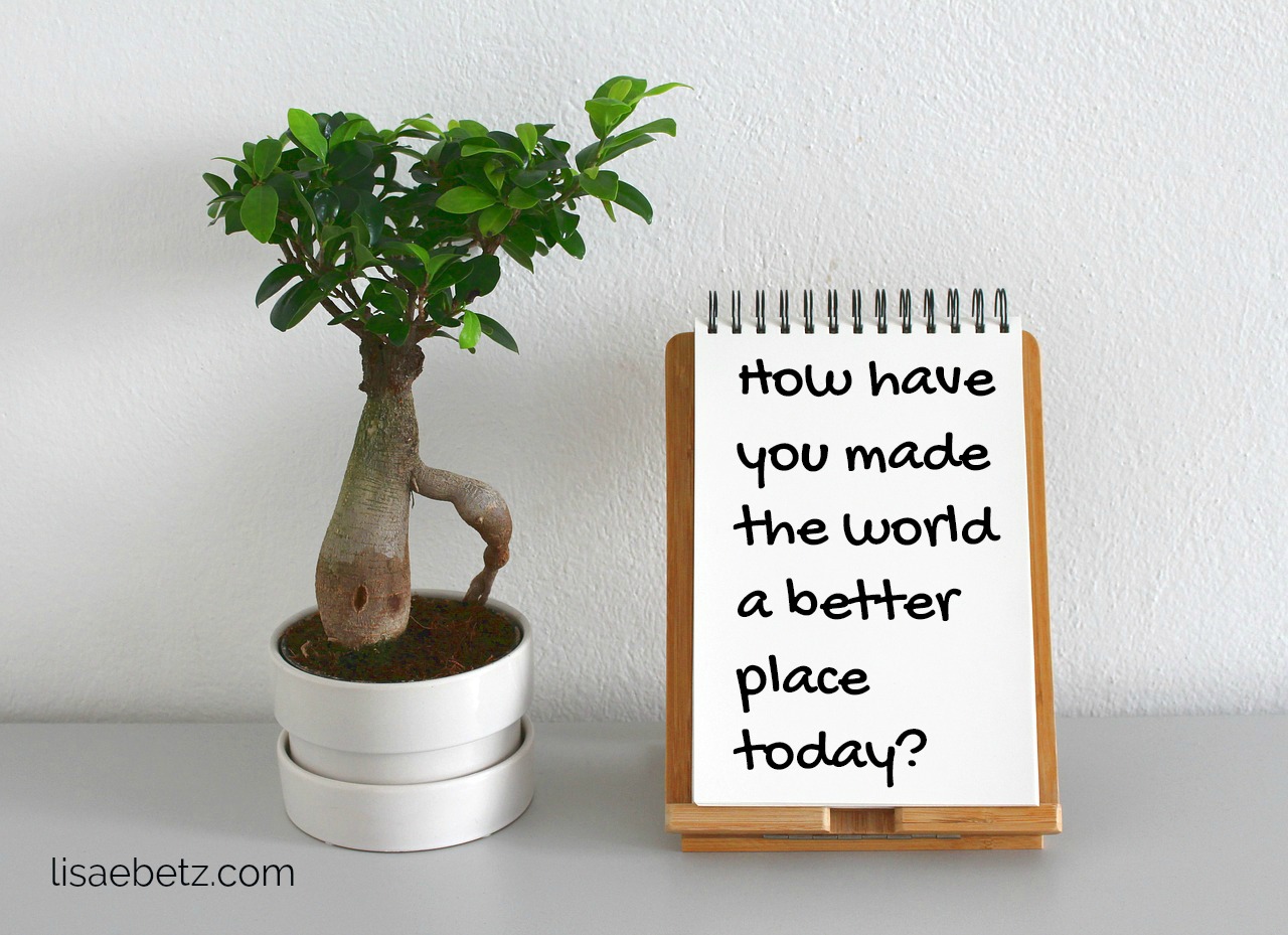 How Have You Made The World A Better Place Today?