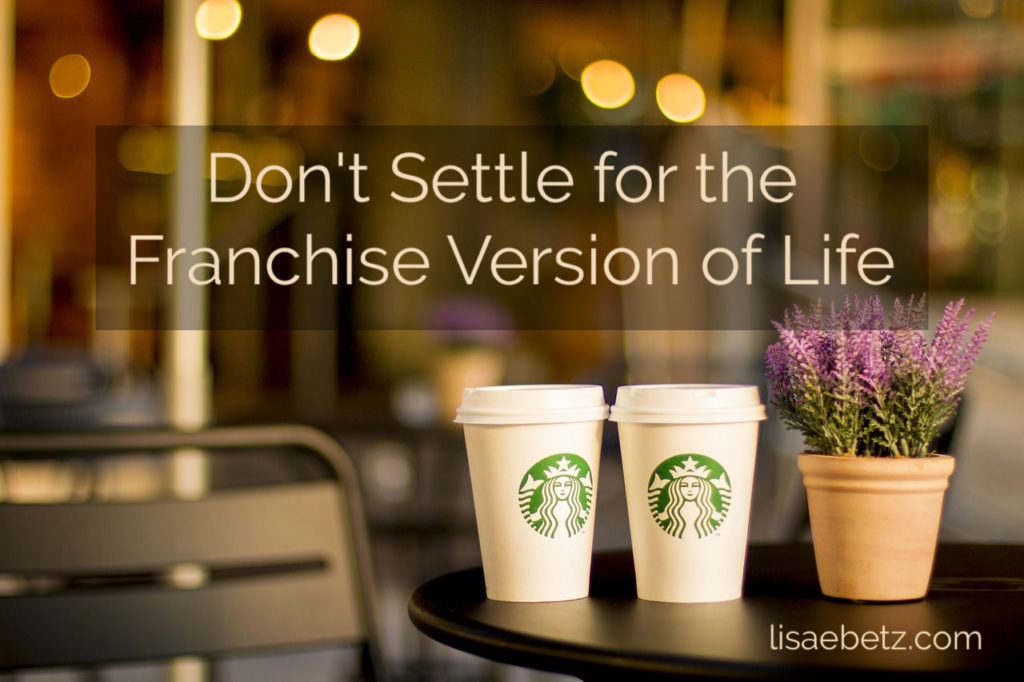 Don't settle for the franchise version of life. Don't conform, but be yourself.