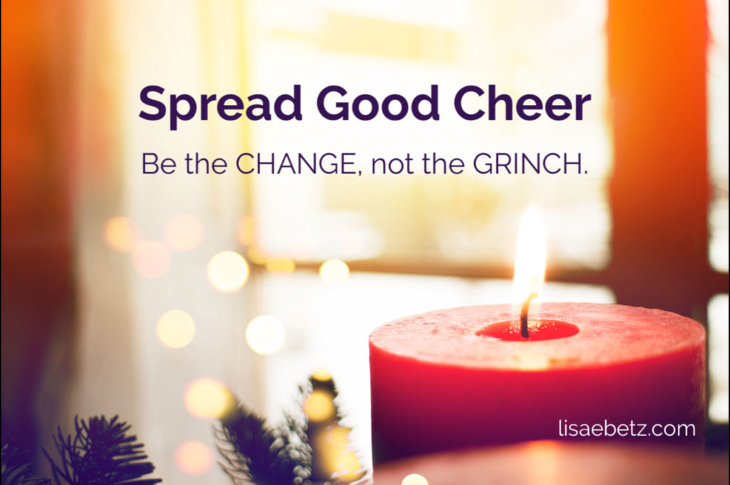 Spread good cheer. Be the change, not the grinch.