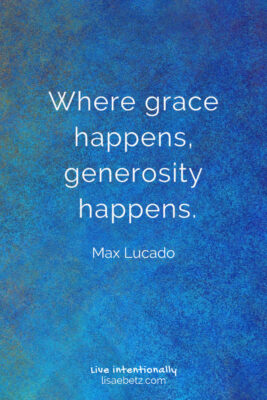 Where grace happens, generosity happens. Max Lucado quote. Be generous. Live intentionally. Kindness matters. 