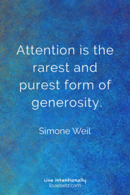 Attention is the purest form of generosity. Make the world a better place. Be generous. Live intentionally. Kindness matters.