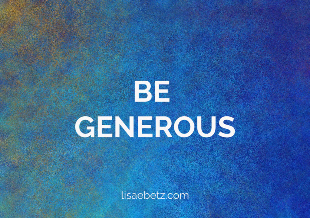 Be generous. Make the world a better place by adopting a mindset of generosity. Live intentionally. Make a difference. Spread kindness.