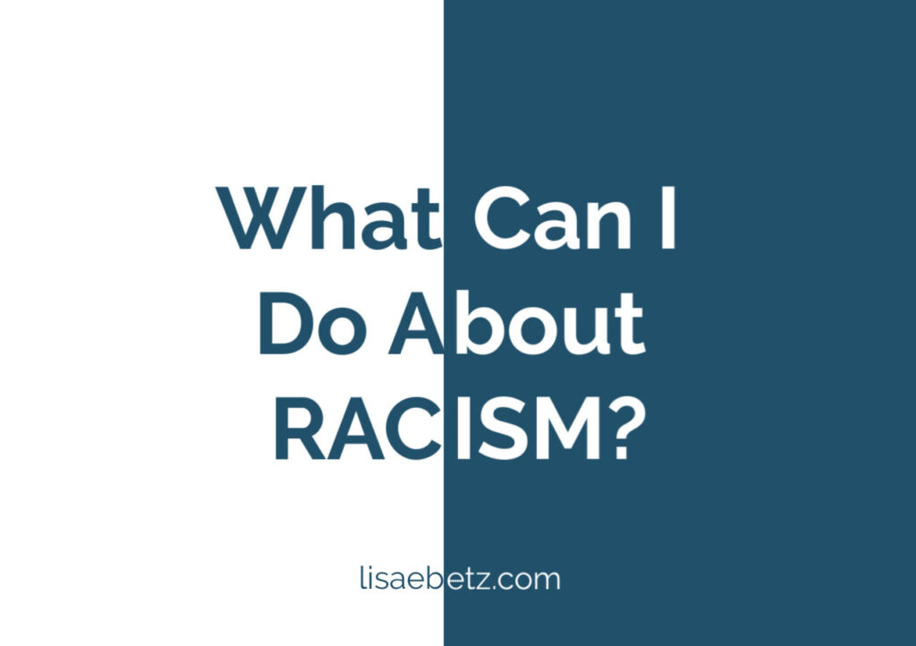 What can I do about racism? to Live intentionally means living out our values, and antiracism matters.