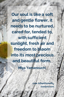 Our soul needs to be nurtured like a tender flower. Miya Yamanouchi quote. Live intentionally. 