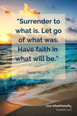 Surrender to what is. Let go of what was. Have faith in what will be. Sonia Ricotte quote. Live intentionally. 