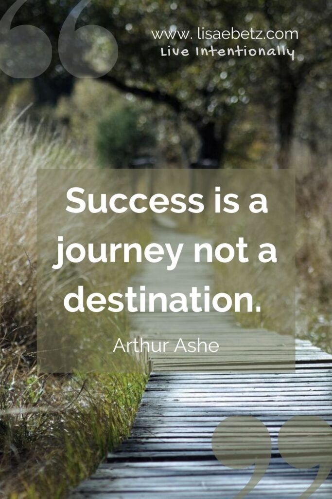 Success is a journey not a destination. Arthur Ashe quote. Live intentionally. 