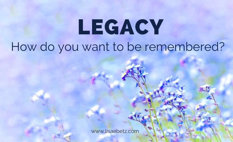 Legacy: How Do You Want to Be Remembered?