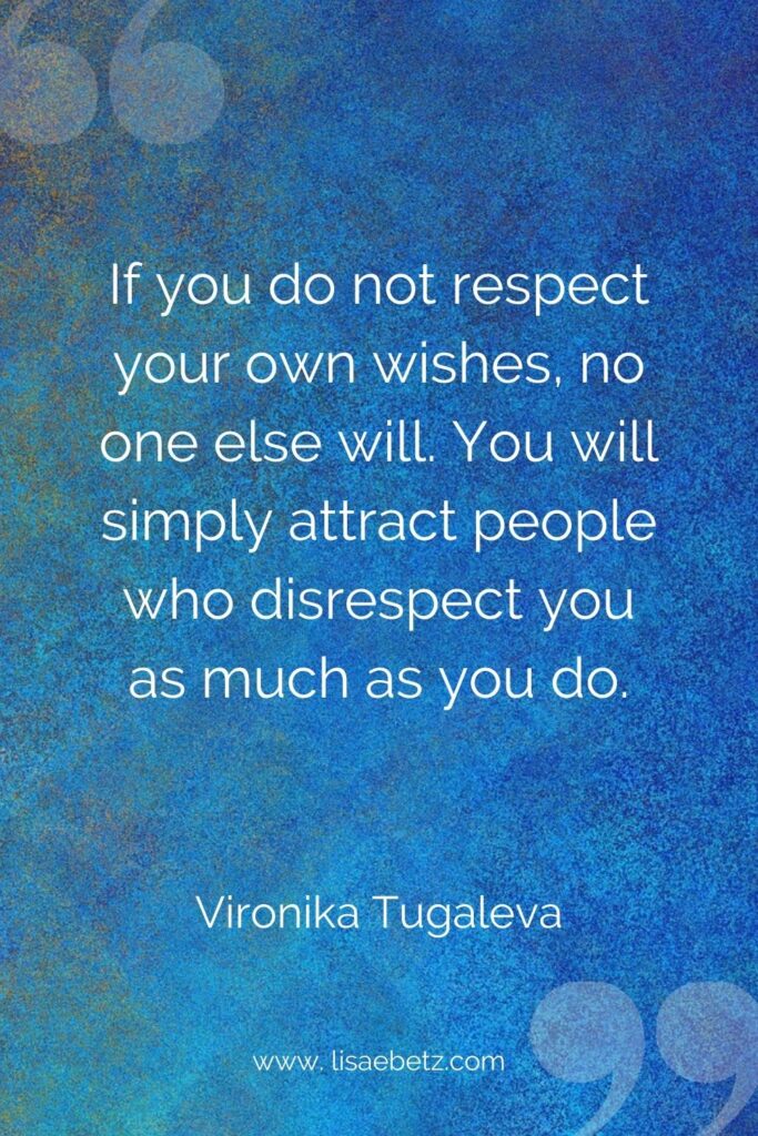 “If you do not respect your own wishes, no one else will. You will simply attract people who disrespect you as much as you do.”