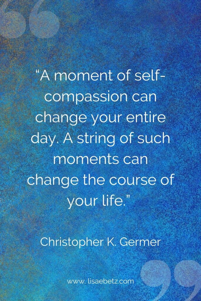 “A moment of self-compassion can change your entire day. A string of such moments can change the course of your life.” 