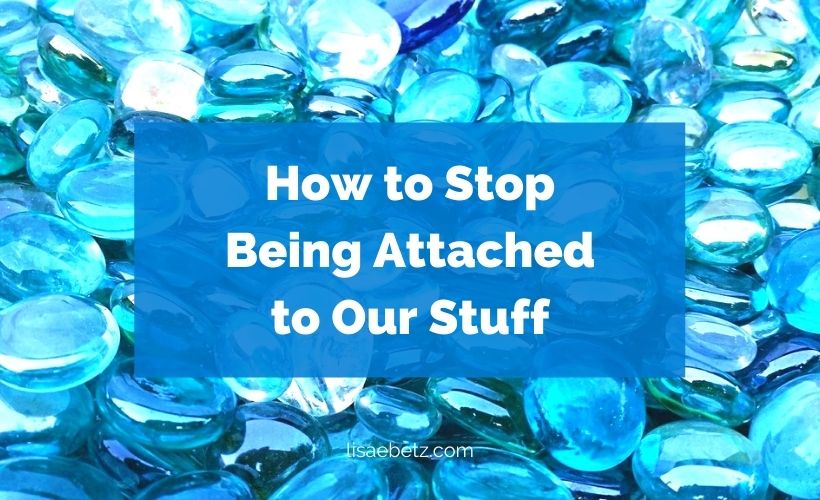 How to Stop Being Attached to Our Stuff
