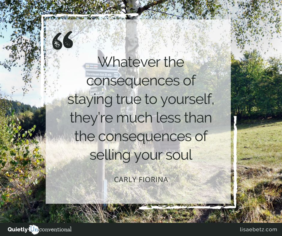 “Whatever the consequences of staying true to yourself, they’re much less than the consequences of selling your soul.” – Carly Fiorina