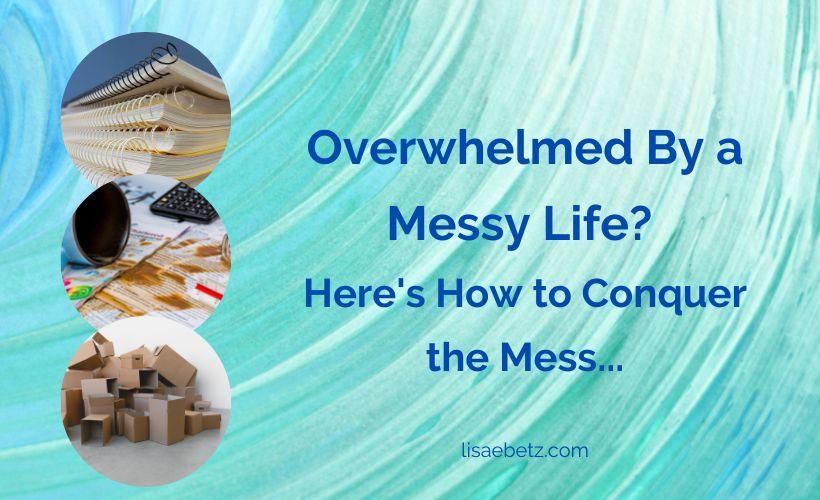 Overwhelmed By a Messy Life? How to Conquer the Mess