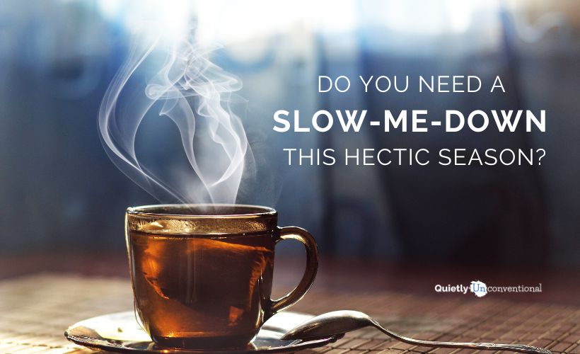 Do You Need A Slow-Me-Down this Hectic Season?